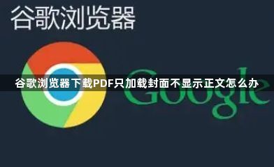 谷歌浏览器下载PDF只加载封面不显示正文怎么办1