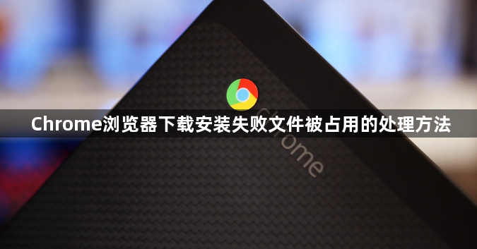 Chrome浏览器下载安装失败文件被占用的处理方法1
