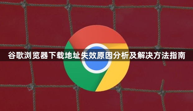 谷歌浏览器下载地址失效原因分析及解决方法指南1
