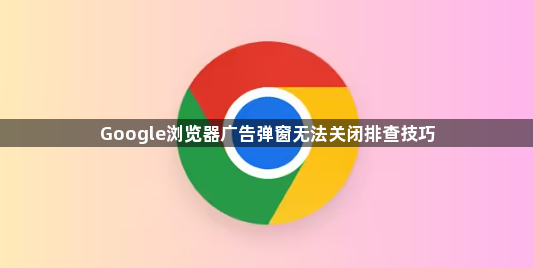 Google浏览器广告弹窗无法关闭排查技巧1