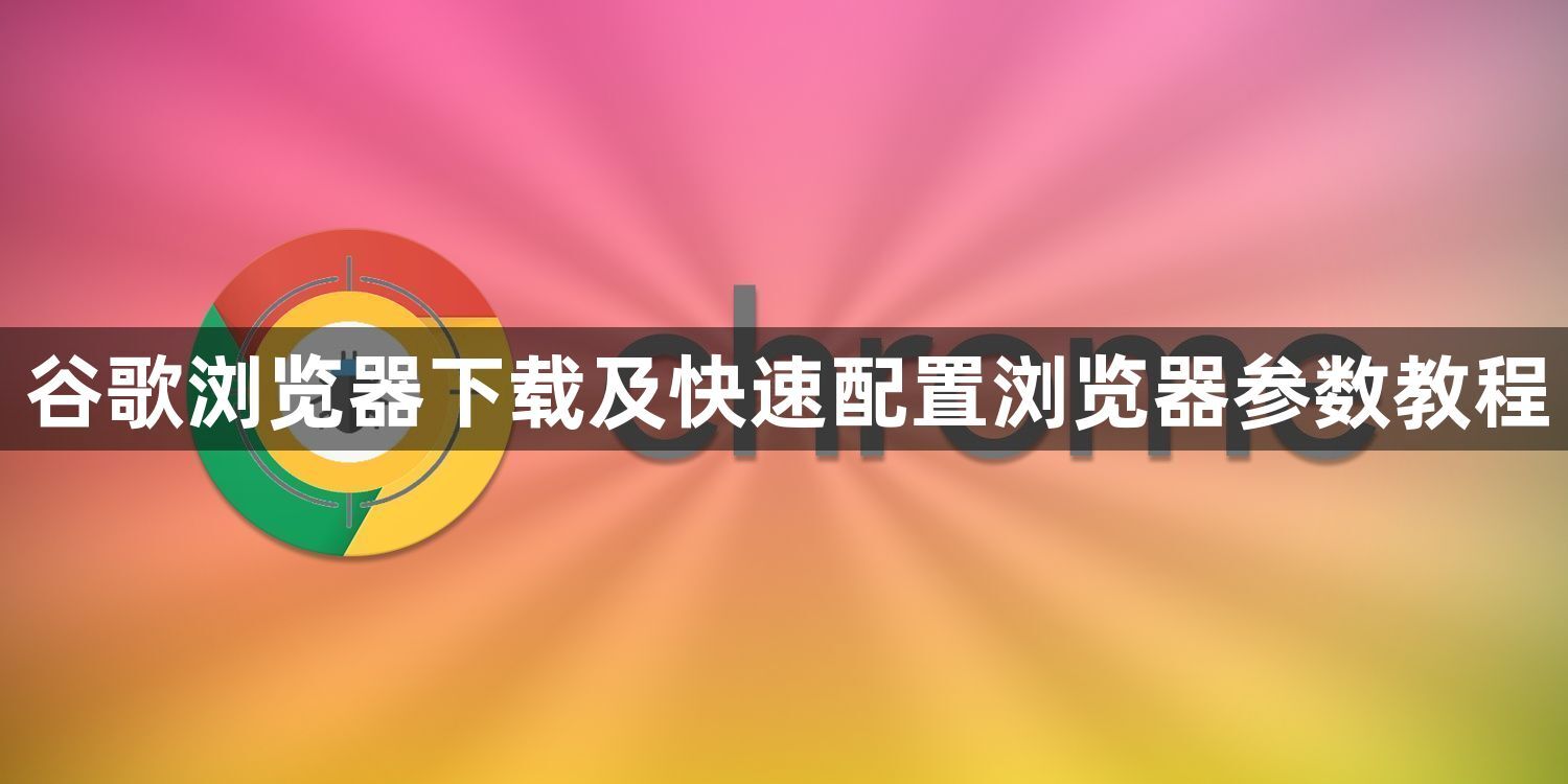 谷歌浏览器下载及快速配置浏览器参数教程1