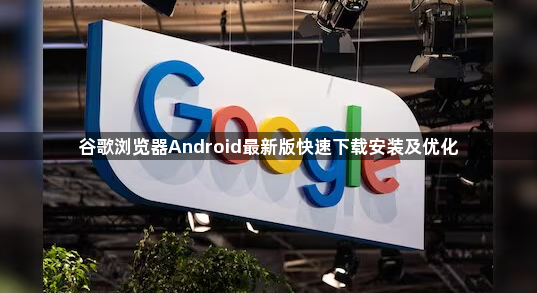 谷歌浏览器Android最新版快速下载安装及优化1