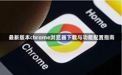 最新版本chrome浏览器下载与功能配置指南1