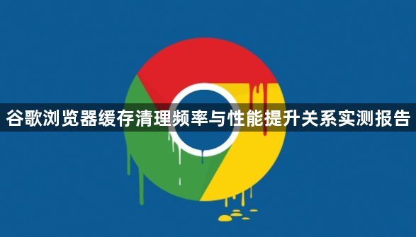 谷歌浏览器缓存清理频率与性能提升关系实测报告1