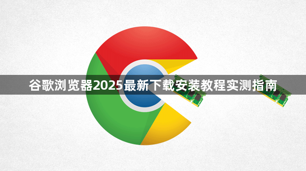 谷歌浏览器2025最新下载安装教程实测指南1