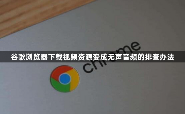 谷歌浏览器下载视频资源变成无声音频的排查办法1