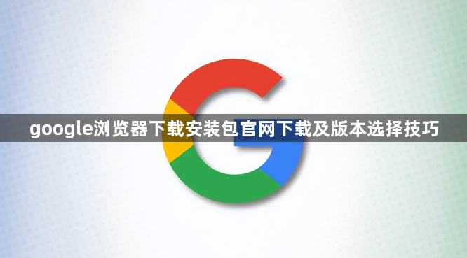 google浏览器下载安装包官网下载及版本选择技巧1