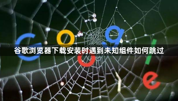 谷歌浏览器下载安装时遇到未知组件如何跳过1