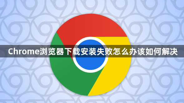 Chrome浏览器下载安装失败怎么办该如何解决1