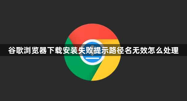 谷歌浏览器下载安装失败提示路径名无效怎么处理1