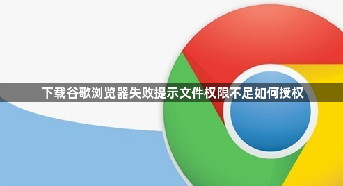 下载谷歌浏览器失败提示文件权限不足如何授权1