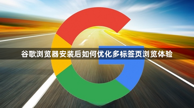 谷歌浏览器安装后如何优化多标签页浏览体验1