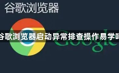 谷歌浏览器启动异常排查操作易学吗1