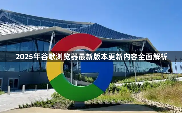 2025年谷歌浏览器最新版本更新内容全面解析1