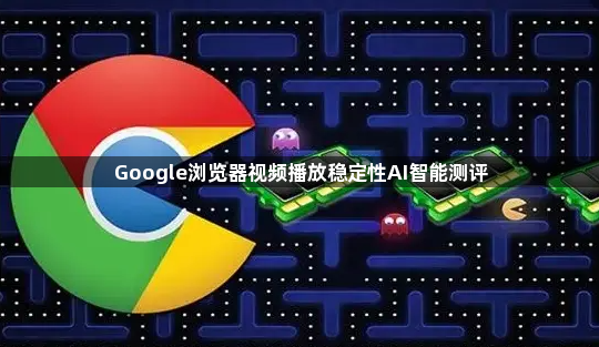 Google浏览器视频播放稳定性AI智能测评1