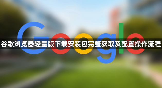 谷歌浏览器轻量版下载安装包完整获取及配置操作流程1