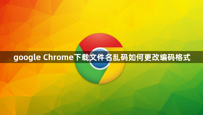 google Chrome下载文件名乱码如何更改编码格式1