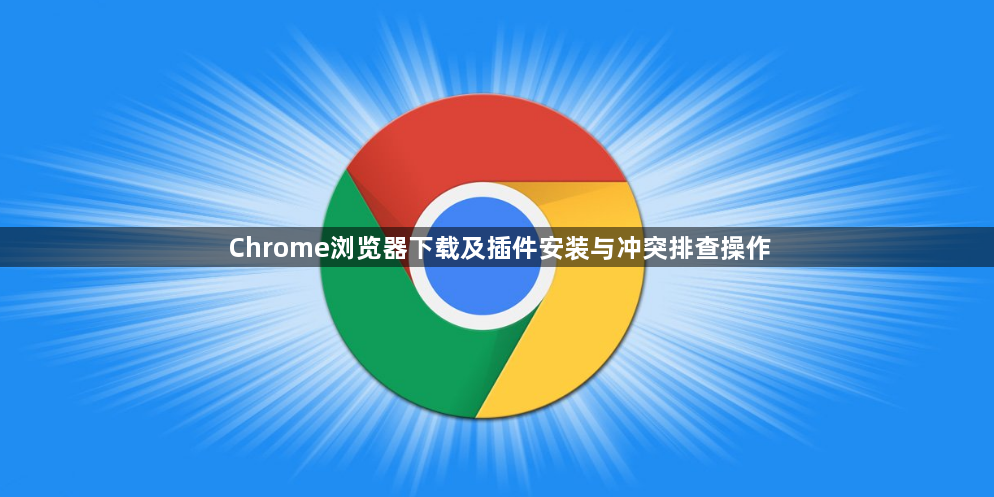 Chrome浏览器下载及插件安装与冲突排查操作1