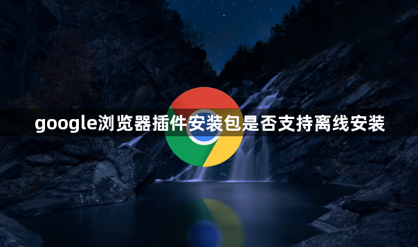 google浏览器插件安装包是否支持离线安装1