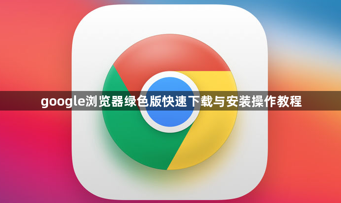 google浏览器绿色版快速下载与安装操作教程1