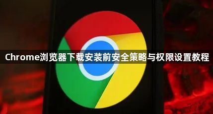 Chrome浏览器下载安装前安全策略与权限设置教程1