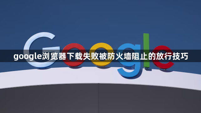 google浏览器下载失败被防火墙阻止的放行技巧1