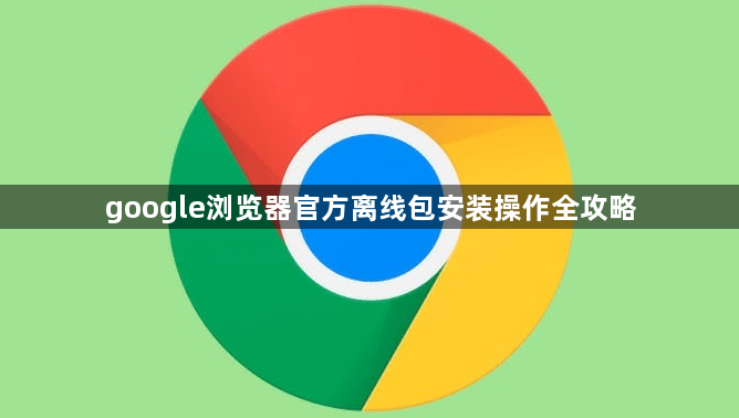 google浏览器官方离线包安装操作全攻略1