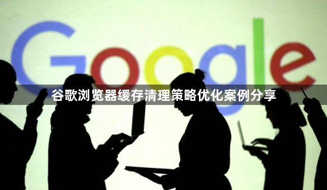 谷歌浏览器缓存清理策略优化案例分享1