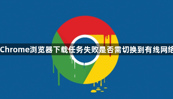Chrome浏览器下载任务失败是否需切换到有线网络1