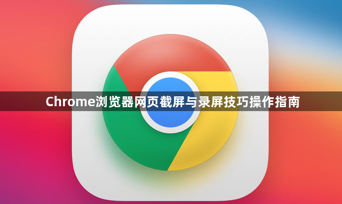 Chrome浏览器网页截屏与录屏技巧操作指南1