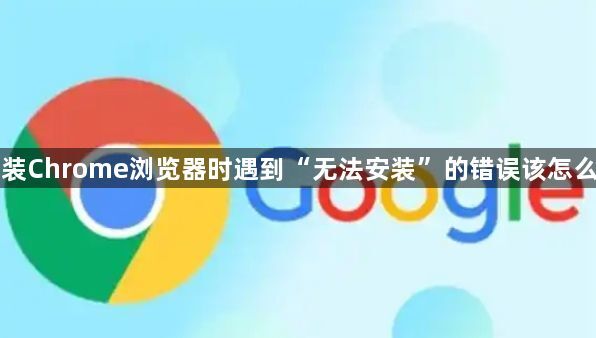 安装Chrome浏览器时遇到“无法安装”的错误该怎么办1