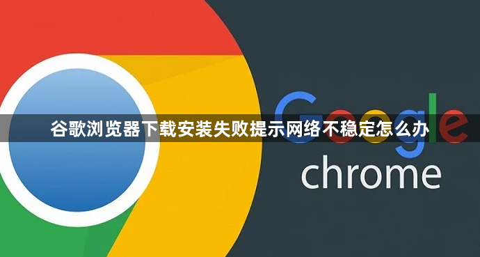 谷歌浏览器下载安装失败提示网络不稳定怎么办1