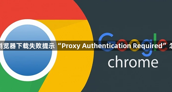 谷歌浏览器下载失败提示“Proxy Authentication Required”怎么办1