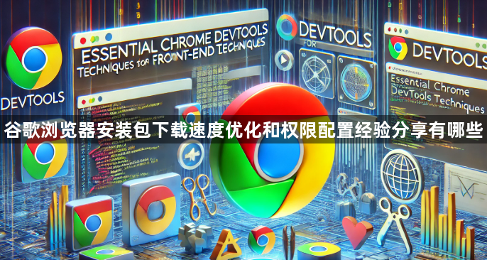 谷歌浏览器安装包下载速度优化和权限配置经验分享有哪些1