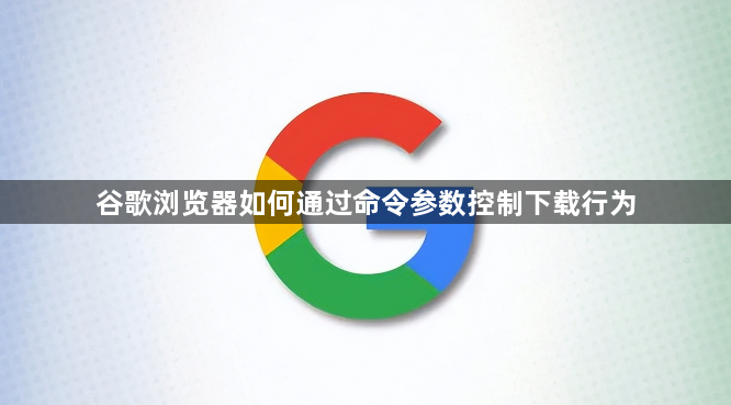 谷歌浏览器如何通过命令参数控制下载行为1