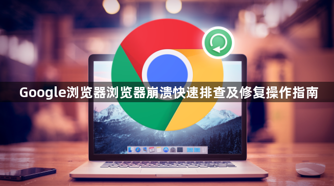 Google浏览器浏览器崩溃快速排查及修复操作指南1