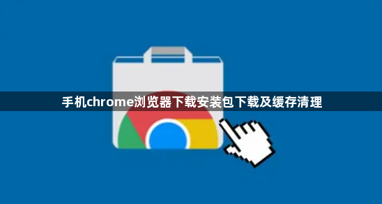 手机chrome浏览器下载安装包下载及缓存清理1