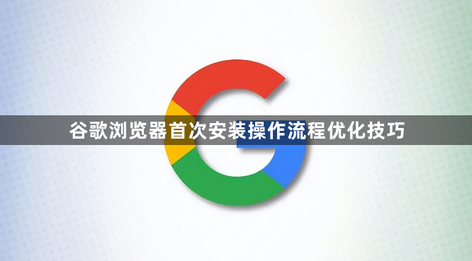谷歌浏览器首次安装操作流程优化技巧1