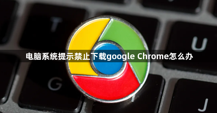 电脑系统提示禁止下载google Chrome怎么办1