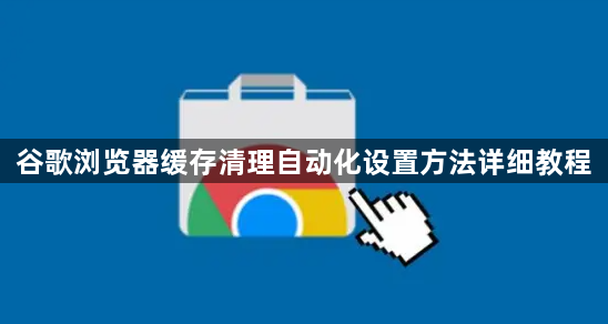 谷歌浏览器缓存清理自动化设置方法详细教程1