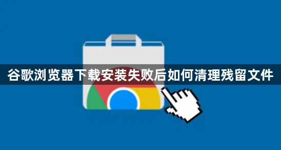 谷歌浏览器下载安装失败后如何清理残留文件1