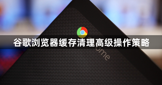 谷歌浏览器缓存清理高级操作策略1