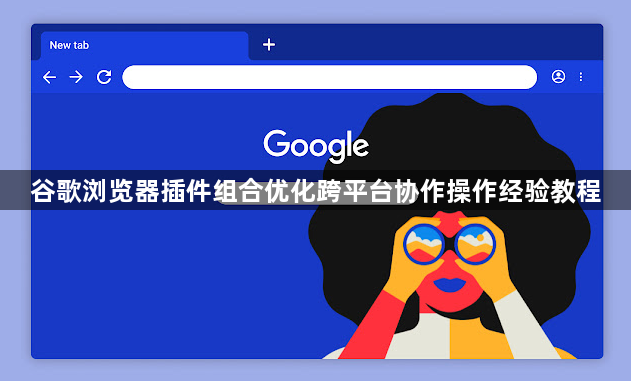 谷歌浏览器插件组合优化跨平台协作操作经验教程1