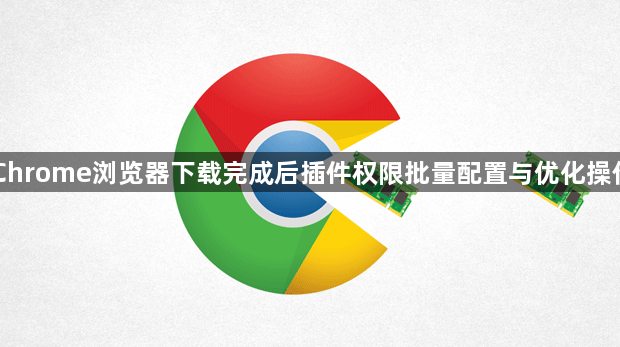 Chrome浏览器下载完成后插件权限批量配置与优化操作1