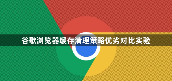 谷歌浏览器缓存清理策略优劣对比实验1