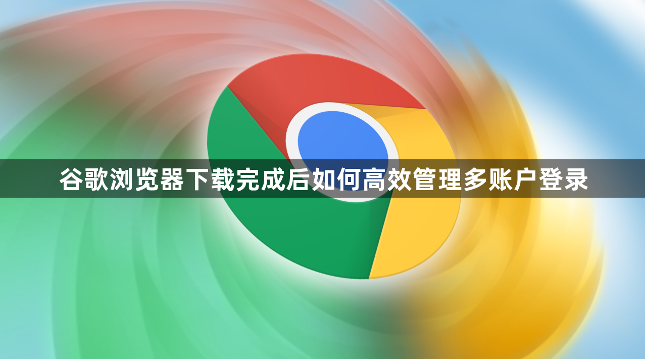 谷歌浏览器下载完成后如何高效管理多账户登录1