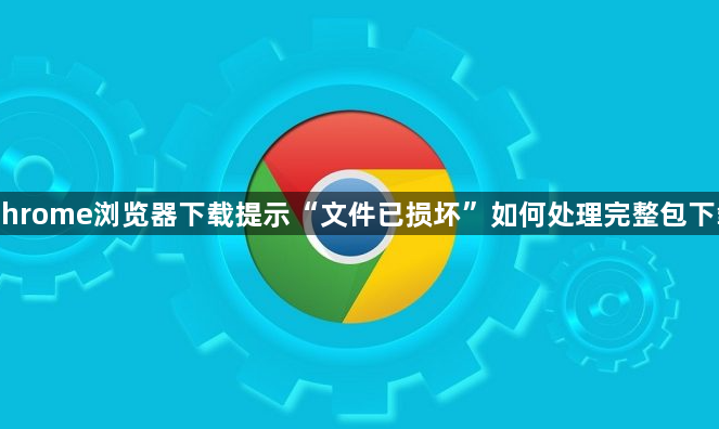 Chrome浏览器下载提示“文件已损坏”如何处理完整包下载1