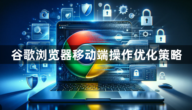 谷歌浏览器移动端操作优化策略1