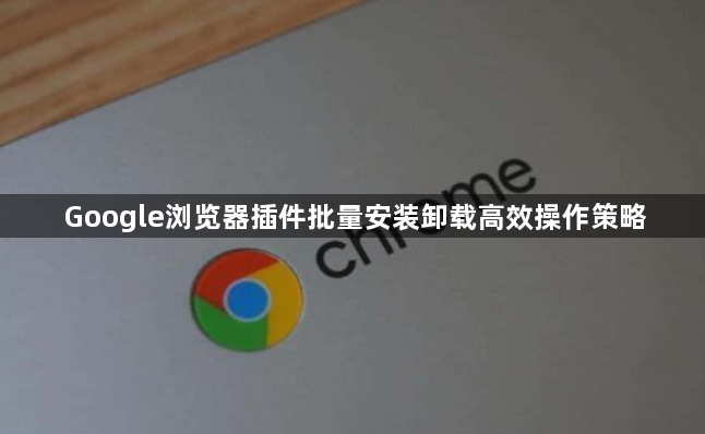 Google浏览器插件批量安装卸载高效操作策略1