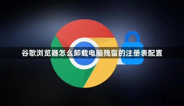 谷歌浏览器怎么卸载电脑残留的注册表配置1